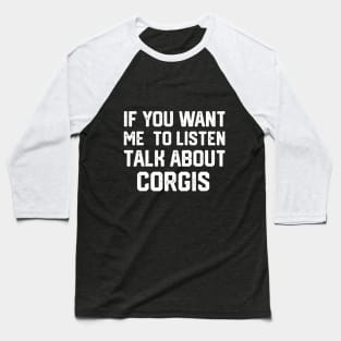 FUNNY IF YOU WANT ME TO LISTEN TALK ABOUT  CORGIS Baseball T-Shirt